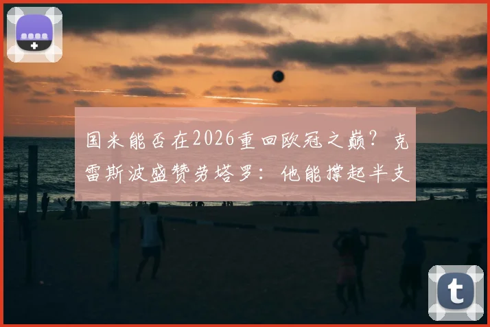 国米能否在2026重回欧冠之巅？克雷斯波盛赞劳塔罗：他能撑起半支球队，但前提是解决这三个关键问题