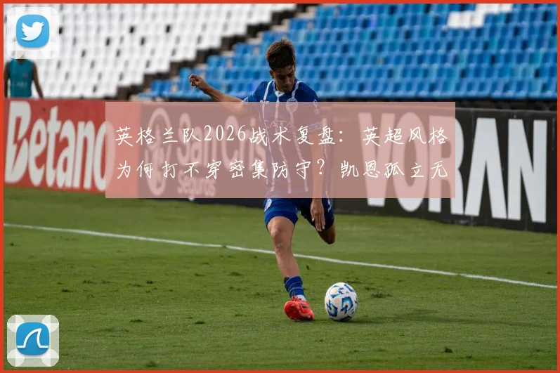 英格兰队2026战术复盘:英超风格为何打不穿密集防守?凯恩孤立无援问题全解析