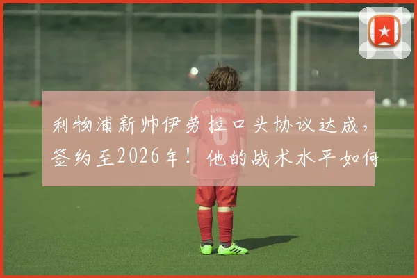利物浦新帅伊劳拉口头协议达成，签约至2026年！他的战术水平如何，能否接替克洛普？