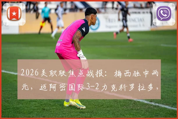 2026美职联焦点战报:梅西独中两元,迈阿密国际3-2力克科罗拉多,博特拉梅关键进球