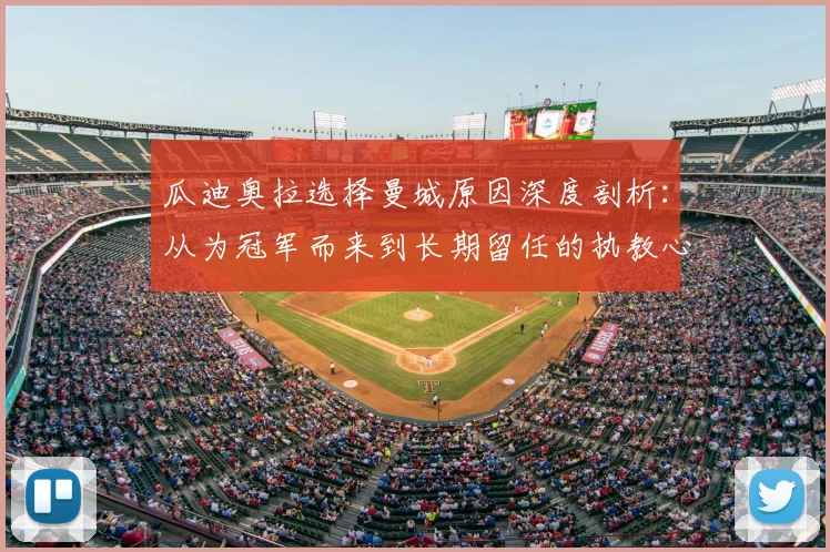 瓜迪奥拉选择曼城原因深度剖析：从为冠军而来到长期留任的执教心路历程与八年冠军之路全回顾