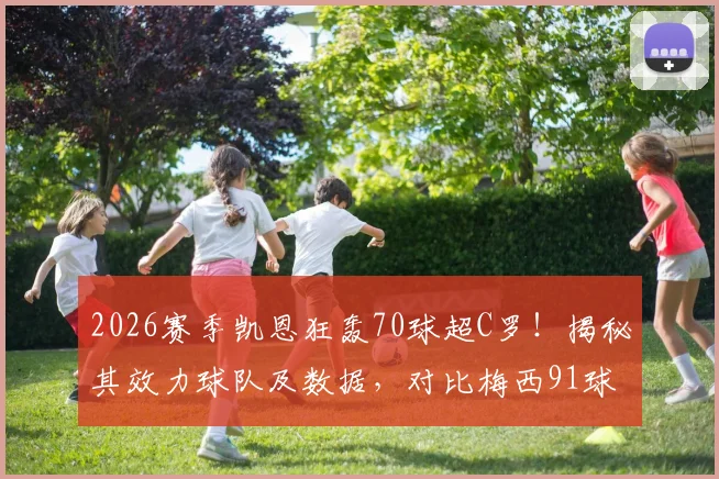 2026赛季凯恩狂轰70球超C罗！揭秘其效力球队及数据，对比梅西91球神迹
