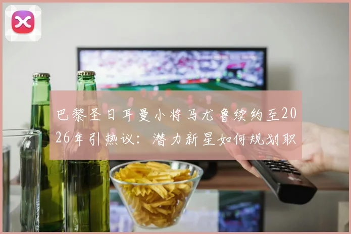 巴黎圣日耳曼小将马尤鲁续约至2026年引热议：潜力新星如何规划职业生涯路径？