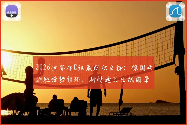 2026世界杯E组最新积分榜:德国两连胜强势领跑,科特迪瓦出线前景如何?附历史交锋与形势解读