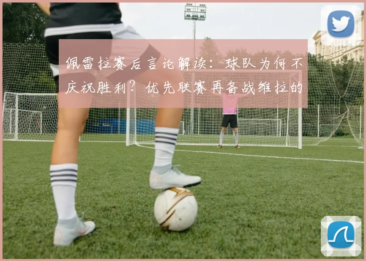 佩雷拉赛后言论解读：球队为何不庆祝胜利？优先联赛再备战维拉的战术考量分析