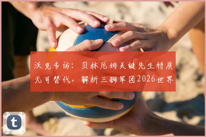 沃克专访：贝林厄姆关键先生特质无可替代，解析三狮军团2026世界杯争冠前景与阵容核心
