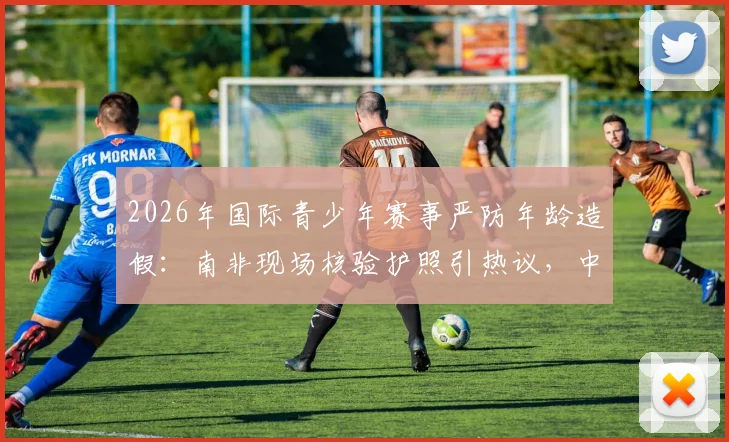 2026年国际青少年赛事严防年龄造假：南非现场核验护照引热议，中国青训如何借鉴？