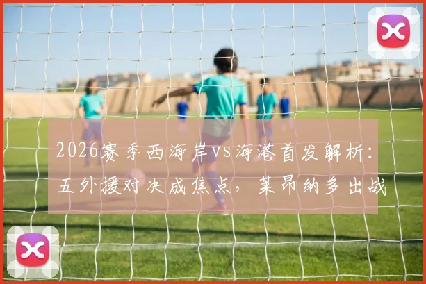 2026赛季西海岸vs海港首发解析:五外援对决成焦点,莱昂纳多出战,武磊缺阵影响几何?