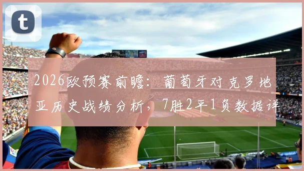 2026欧预赛前瞻:葡萄牙对克罗地亚历史战绩分析,7胜2平1负数据详解与近况解读