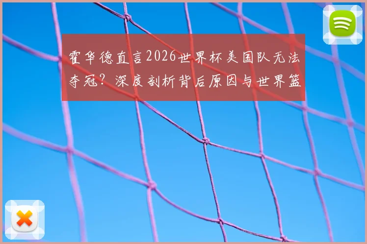 霍华德直言2026世界杯美国队无法夺冠？深度剖析背后原因与世界篮球格局巨变
