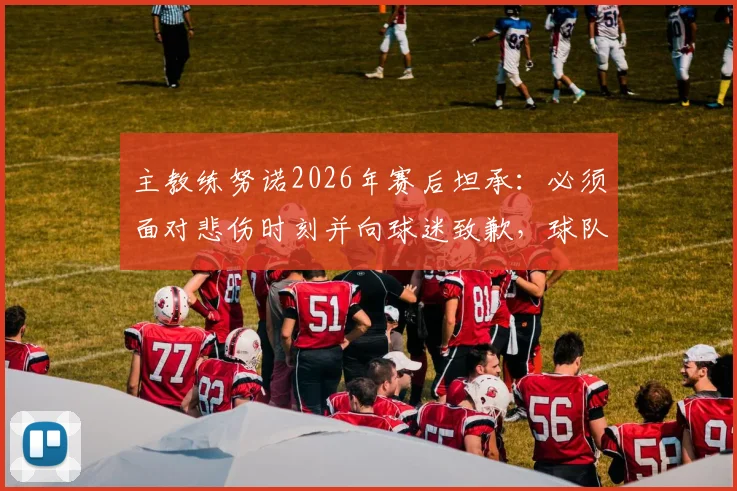 主教练努诺2026年赛后坦承:必须面对悲伤时刻并向球迷致歉,球队更衣室反应与未来调整引关注