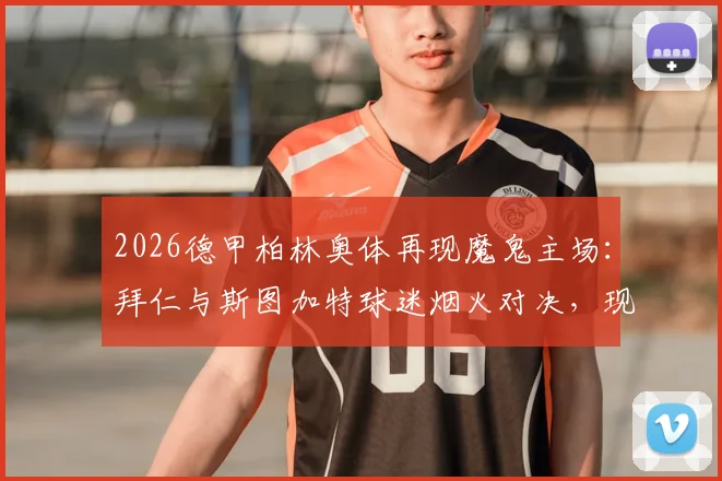 2026德甲柏林奥体再现魔鬼主场：拜仁与斯图加特球迷烟火对决，现场烟雾弥漫致比赛中断详情