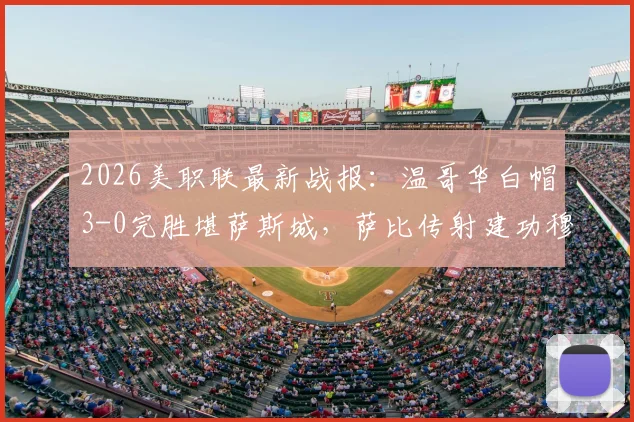 2026美职联最新战报：温哥华白帽3-0完胜堪萨斯城，萨比传射建功穆勒破门，附全场录像回放链接