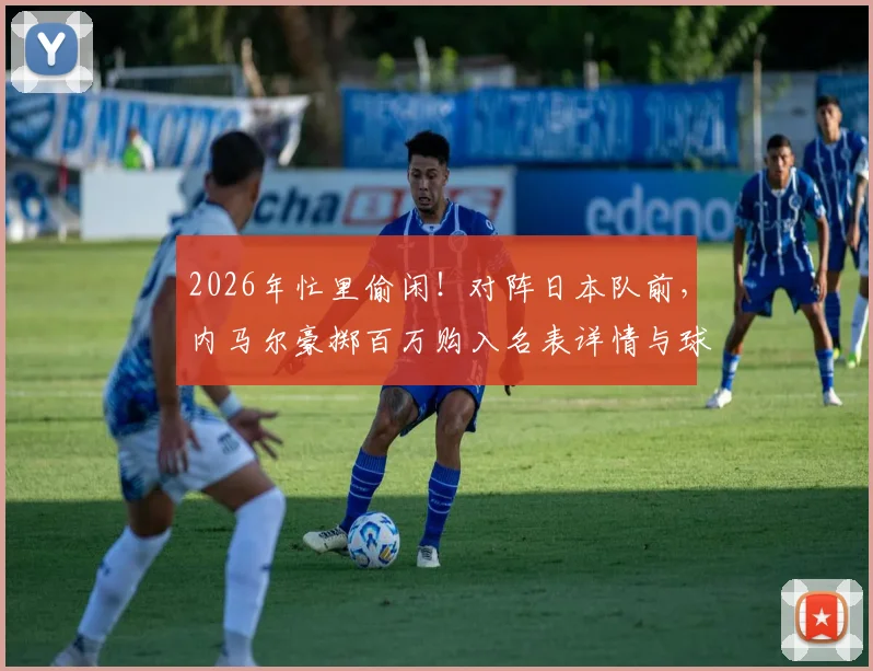 2026年忙里偷闲！对阵日本队前，内马尔豪掷百万购入名表详情与球星消费观解析