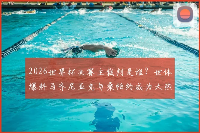 2026世界杯决赛主裁判是谁？世体爆料马齐尼亚克与桑帕约成为大热门，谁将最终捧起哨子