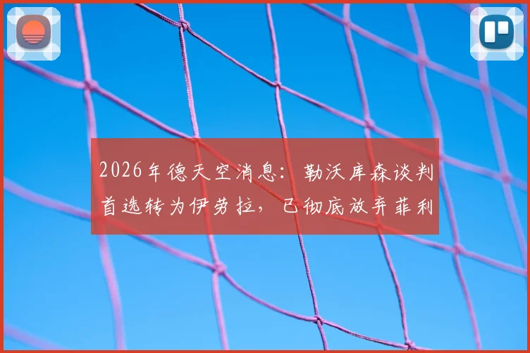 2026年德天空消息：勒沃库森谈判首选转为伊劳拉，已彻底放弃菲利佩引援计划