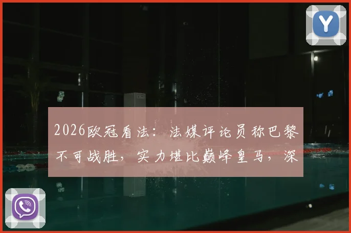 2026欧冠看法：法媒评论员称巴黎不可战胜，实力堪比巅峰皇马，深度解析其阵容与前景