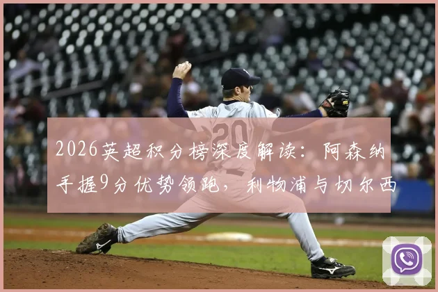 2026英超积分榜深度解读:阿森纳手握9分优势领跑,利物浦与切尔西争四战况胶着