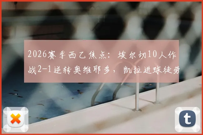 2026赛季西乙焦点：埃尔切10人作战2-1逆转奥维耶多，凯拉进球徒劳，附全场数据解析