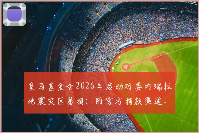 皇马基金会2026年启动对委内瑞拉地震灾区募捐:附官方捐款渠道、具体援助措施及球迷参与指南