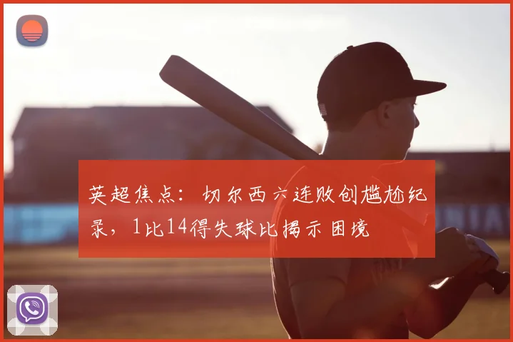 英超焦点:切尔西六连败创尴尬纪录,1比14得失球比揭示困境