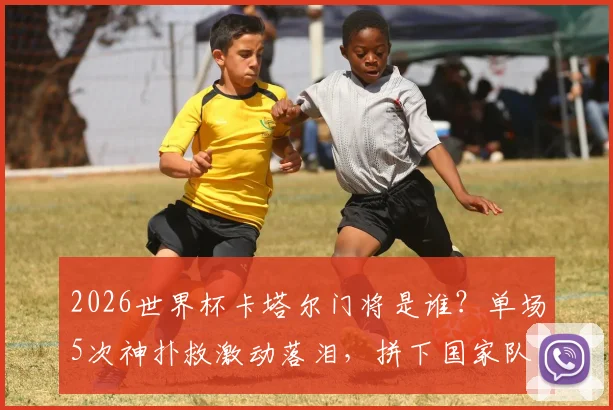 2026世界杯卡塔尔门将是谁？单场5次神扑救激动落泪，拼下国家队历史首个积分全回顾