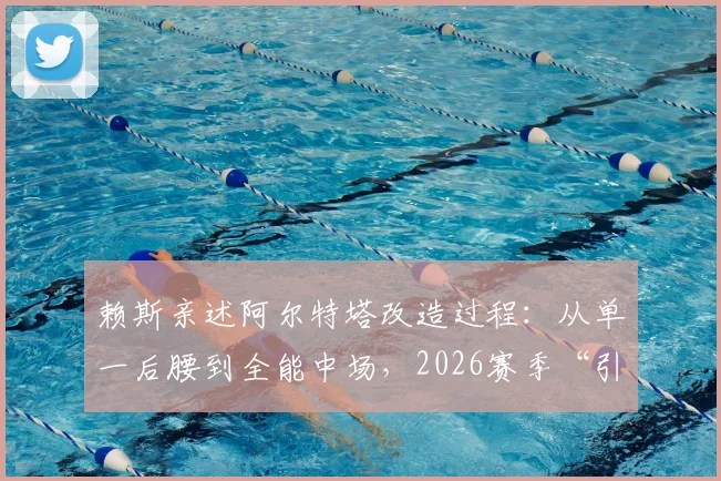 赖斯亲述阿尔特塔改造过程:从单一后腰到全能中场,2026赛季“引航灯塔”战术价值解析