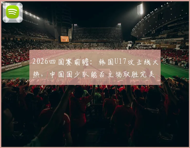 2026四国赛前瞻：韩国U17攻击线火热，中国国少队能否主场取胜完美收官？