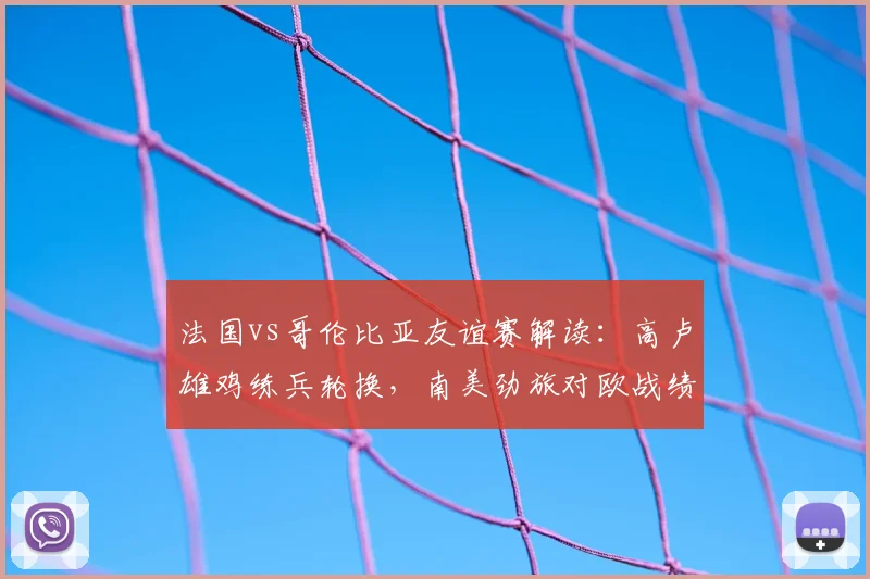 法国vs哥伦比亚友谊赛解读:高卢雄鸡练兵轮换,南美劲旅对欧战绩成看点,附比赛前瞻与2026世界杯备战观察