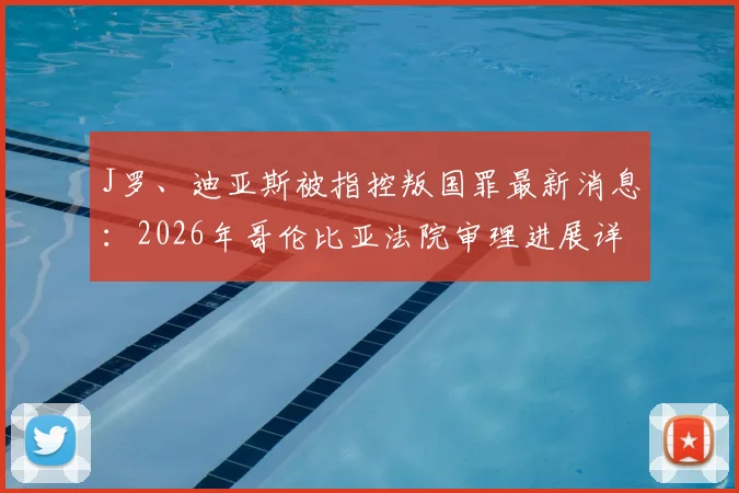 J罗、迪亚斯被指控叛国罪最新消息：2026年哥伦比亚法院审理进展详解
