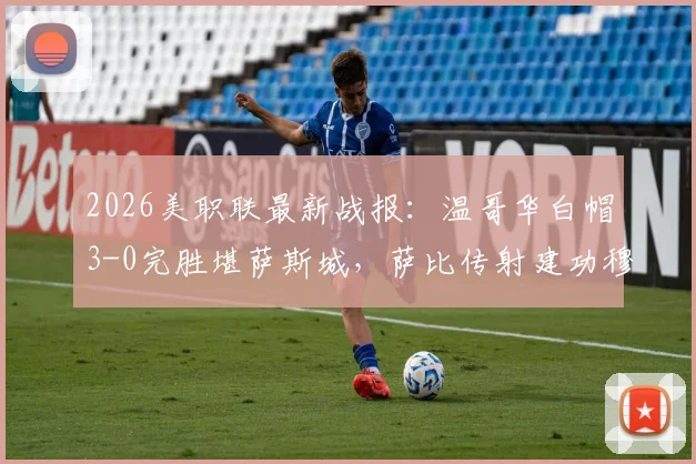 2026美职联最新战报:温哥华白帽3-0完胜堪萨斯城,萨比传射建功穆勒破门,附全场录像回放链接