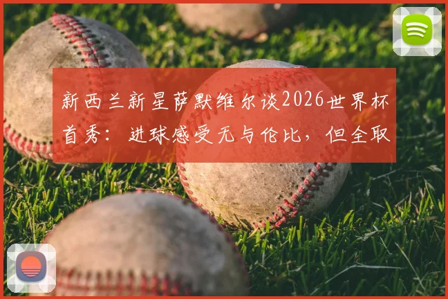 新西兰新星萨默维尔谈2026世界杯首秀：进球感受无与伦比，但全取三分才是最终目标