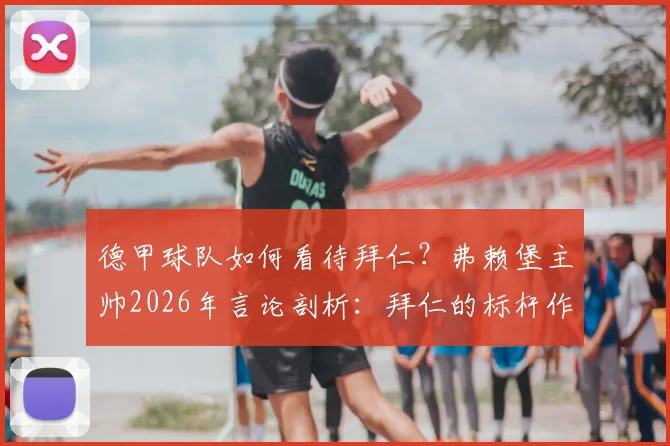德甲球队如何看待拜仁?弗赖堡主帅2026年言论剖析:拜仁的标杆作用与孔帕尼的激励效应