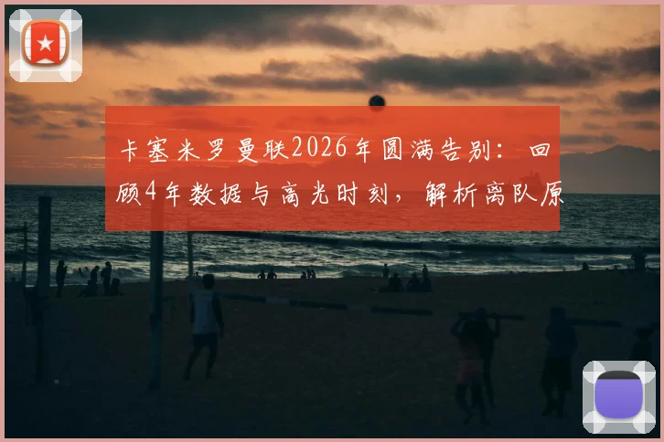卡塞米罗曼联2026年圆满告别：回顾4年数据与高光时刻，解析离队原因及冠军荣誉全记录