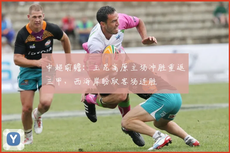 中超前瞻:玉昆高原主场冲胜重返三甲,西海岸盼取客场连胜