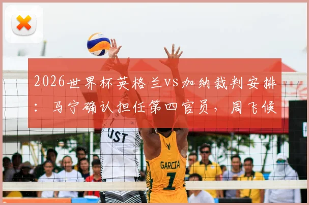 2026世界杯英格兰vs加纳裁判安排：马宁确认担任第四官员，周飞候补助理裁判职责与履历详解