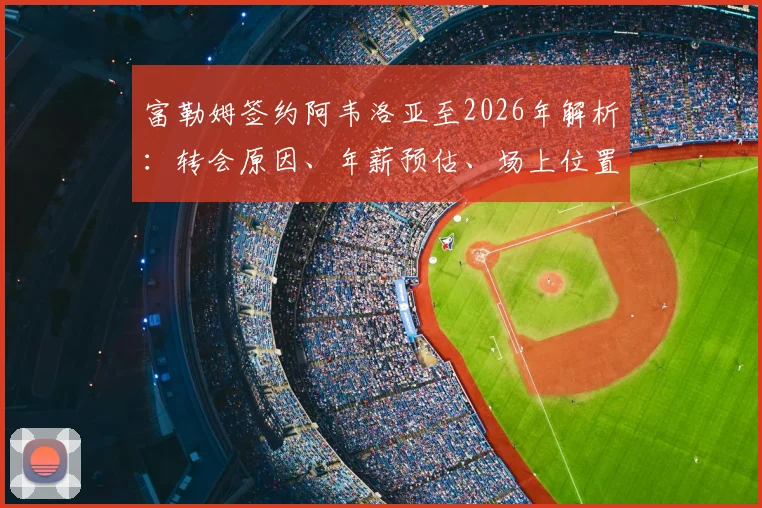 富勒姆签约阿韦洛亚至2026年解析：转会原因、年薪预估、场上位置及合同细节全知道