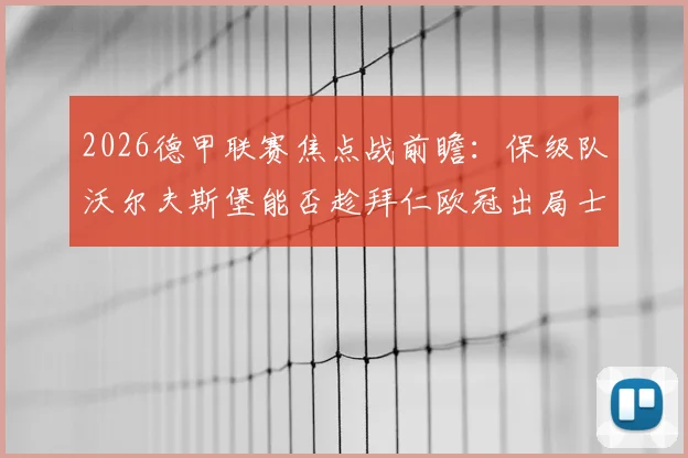 2026德甲联赛焦点战前瞻:保级队沃尔夫斯堡能否趁拜仁欧冠出局士气低落抢分?附双方历史战绩解析