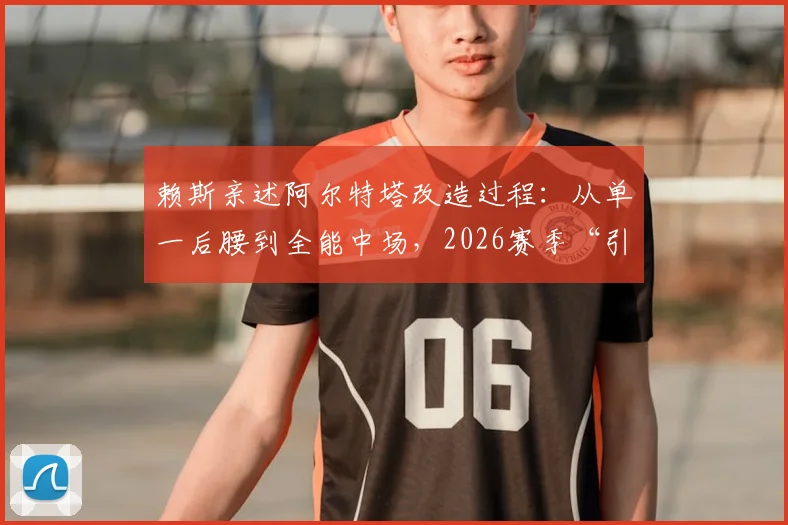 赖斯亲述阿尔特塔改造过程：从单一后腰到全能中场，2026赛季“引航灯塔”战术价值解析