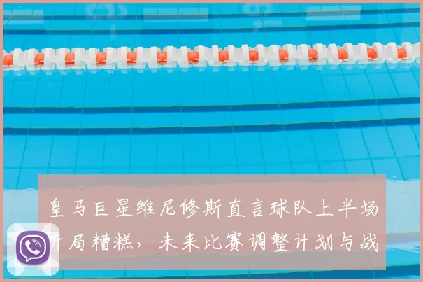 皇马巨星维尼修斯直言球队上半场开局糟糕，未来比赛调整计划与战术反思全解析