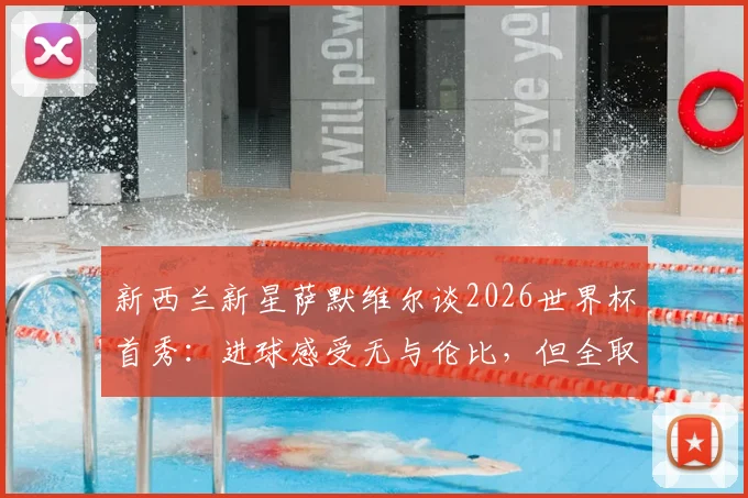 新西兰新星萨默维尔谈2026世界杯首秀:进球感受无与伦比,但全取三分才是最终目标