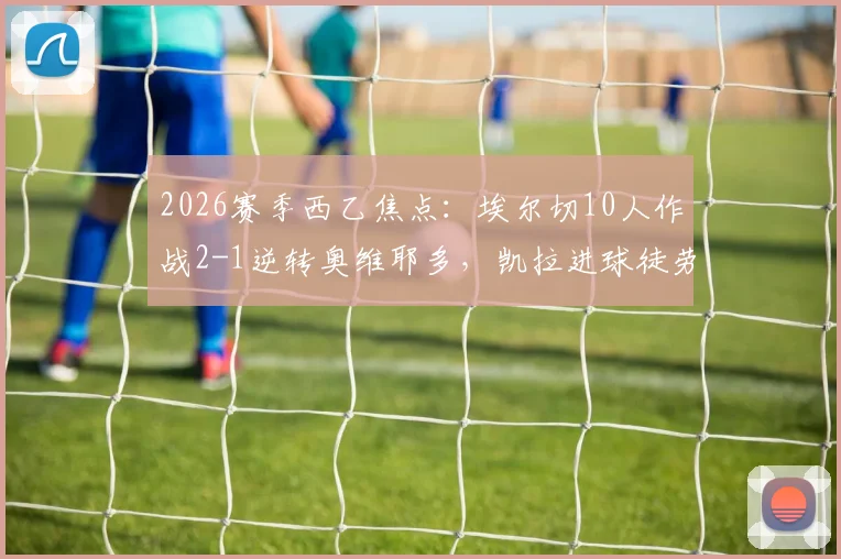 2026赛季西乙焦点:埃尔切10人作战2-1逆转奥维耶多,凯拉进球徒劳,附全场数据解析