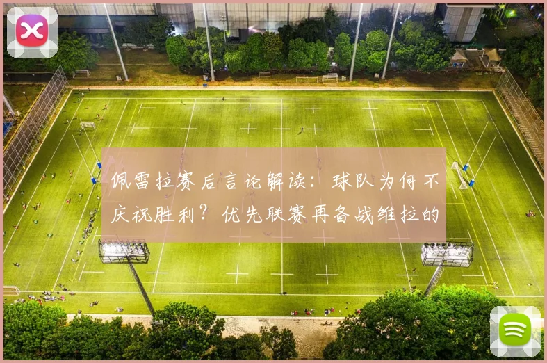 佩雷拉赛后言论解读:球队为何不庆祝胜利?优先联赛再备战维拉的战术考量分析