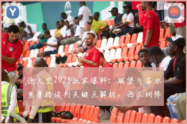 德天空2026独家爆料:狼堡与菲尔克鲁格谈判关键点解析,西汉姆降级触发工资腰斩条款