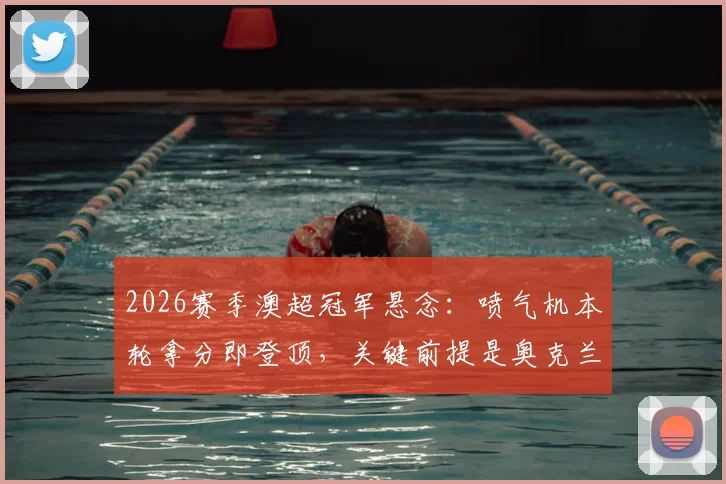 2026赛季澳超冠军悬念：喷气机本轮拿分即登顶，关键前提是奥克兰城必须输球？