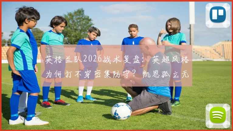 英格兰队2026战术复盘：英超风格为何打不穿密集防守？凯恩孤立无援问题全解析