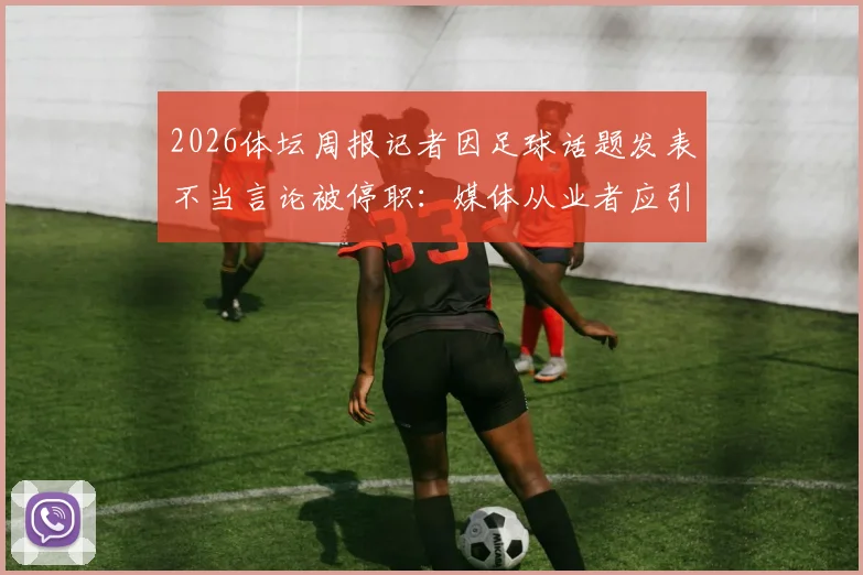 2026体坛周报记者因足球话题发表不当言论被停职：媒体从业者应引以为戒