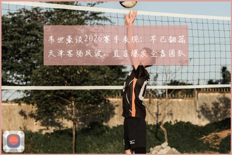 韦世豪谈2026赛季表现:早已翻篇天津客场风波,直言爆发全靠团队化学反应