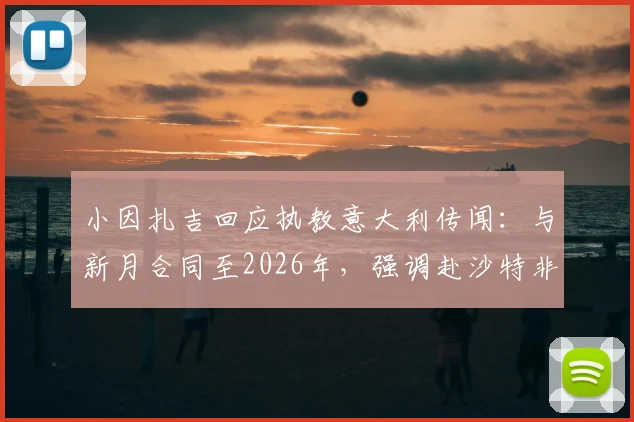 小因扎吉回应执教意大利传闻:与新月合同至2026年,强调赴沙特非为金钱,详解未来规划