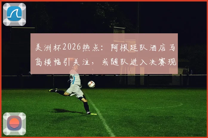 美洲杯2026热点:阿根廷队酒店马岛横幅引关注,或随队进入决赛现场,背后意义与处理方式解读